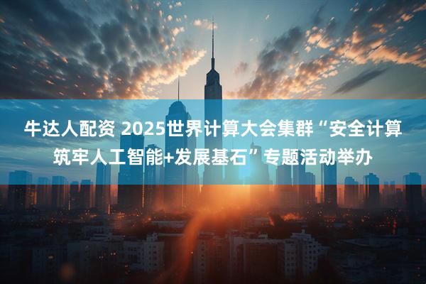 牛达人配资 2025世界计算大会集群“安全计算筑牢人工智能+发展基石”专题活动举办