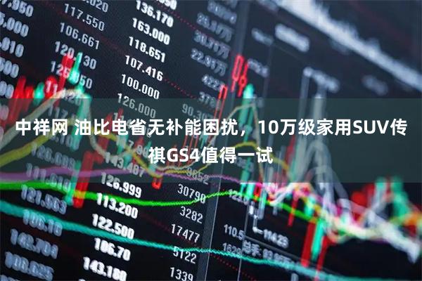 中祥网 油比电省无补能困扰，10万级家用SUV传祺GS4值得一试