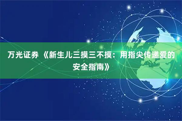 万光证券 《新生儿三摸三不摸：用指尖传递爱的安全指南》