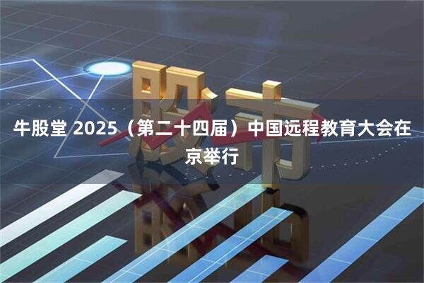 牛股堂 2025（第二十四届）中国远程教育大会在京举行