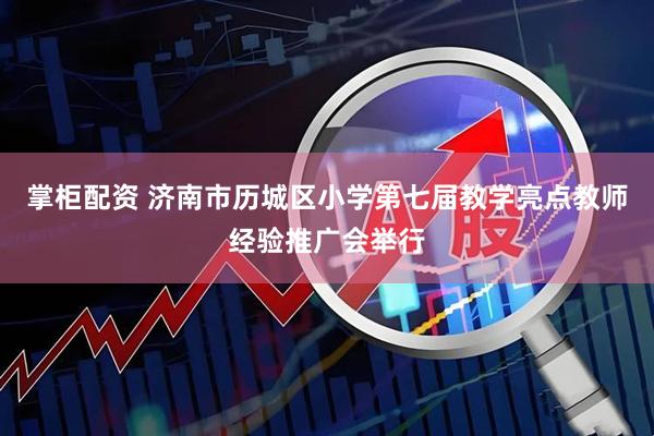 掌柜配资 济南市历城区小学第七届教学亮点教师经验推广会举行