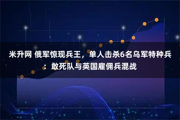 米升网 俄军惊现兵王，单人击杀6名乌军特种兵：敢死队与英国雇佣兵混战