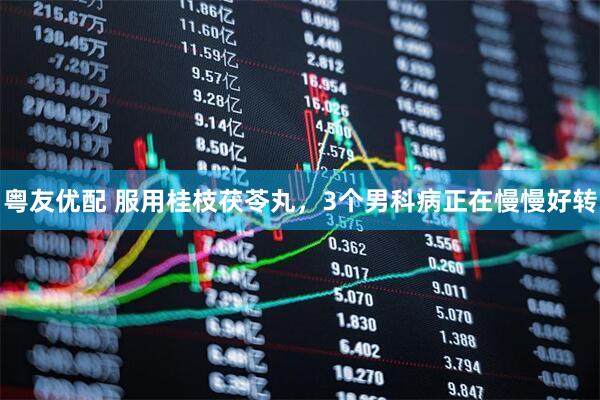 粤友优配 服用桂枝茯苓丸，3个男科病正在慢慢好转