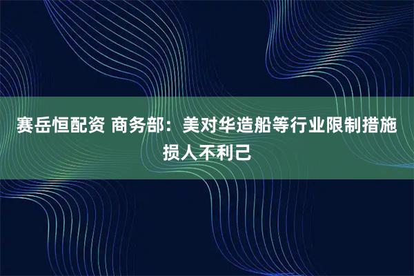 赛岳恒配资 商务部：美对华造船等行业限制措施损人不利己