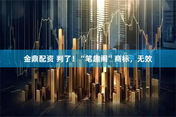 金鼎配资 判了！“笔趣阁”商标，无效