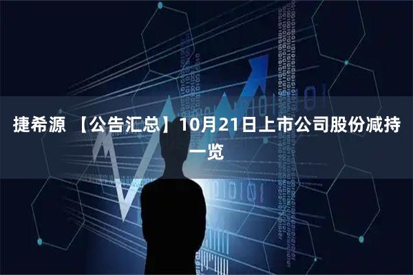 捷希源 【公告汇总】10月21日上市公司股份减持一览