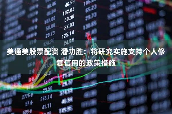 美通美股票配资 潘功胜：将研究实施支持个人修复信用的政策措施