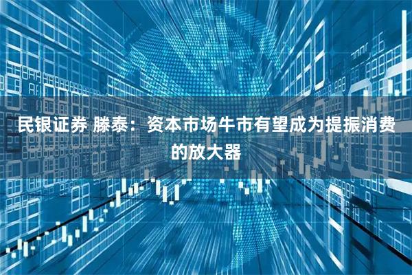 民银证券 滕泰：资本市场牛市有望成为提振消费的放大器