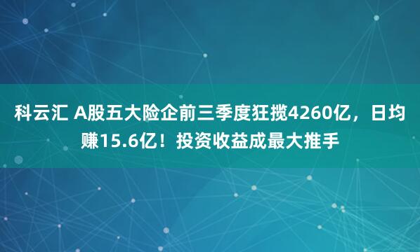 科云汇 A股五大险企前三季度狂揽4260亿，日均赚15.6亿！投资收益成最大推手