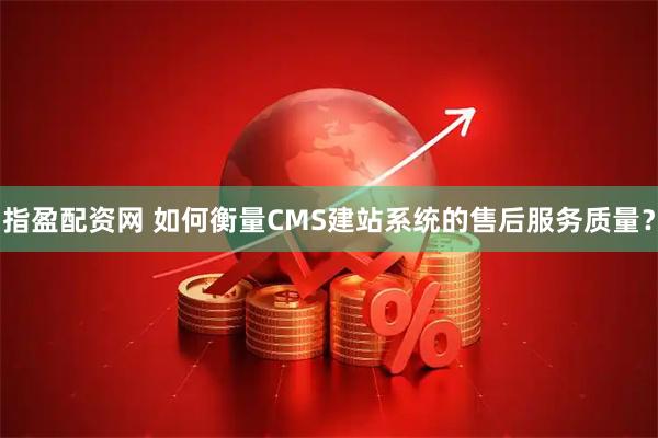 指盈配资网 如何衡量CMS建站系统的售后服务质量？