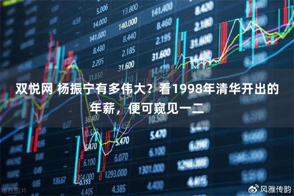 双悦网 杨振宁有多伟大？看1998年清华开出的年薪，便可窥见一二