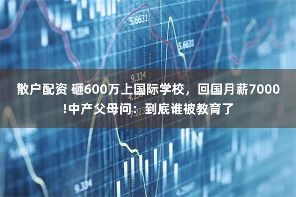 散户配资 砸600万上国际学校，回国月薪7000!中产父母问：到底谁被教育了