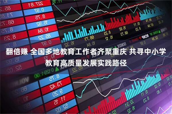 翻倍赚 全国多地教育工作者齐聚重庆 共寻中小学教育高质量发展实践路径