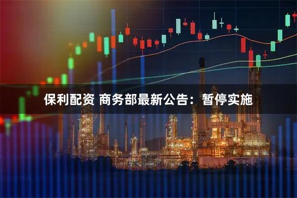 保利配资 商务部最新公告：暂停实施