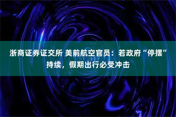 浙商证券证交所 美前航空官员：若政府“停摆”持续，假期出行必受冲击