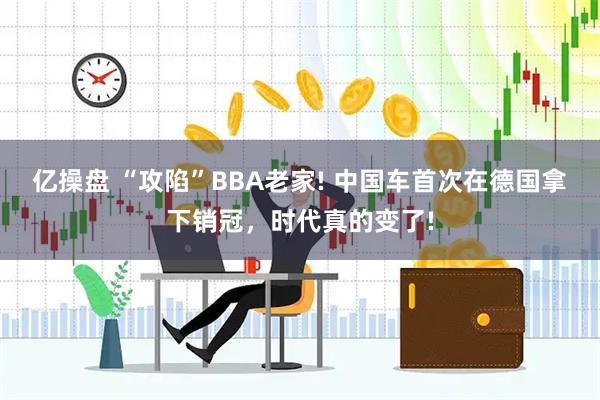 亿操盘 “攻陷”BBA老家! 中国车首次在德国拿下销冠，时代真的变了!
