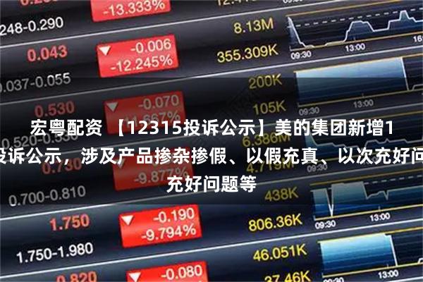 宏粤配资 【12315投诉公示】美的集团新增16件投诉公示，涉及产品掺杂掺假、以假充真、以次充好问题等