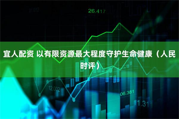 宜人配资 以有限资源最大程度守护生命健康（人民时评）
