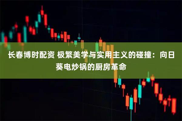 长春博时配资 极繁美学与实用主义的碰撞：向日葵电炒锅的厨房革命