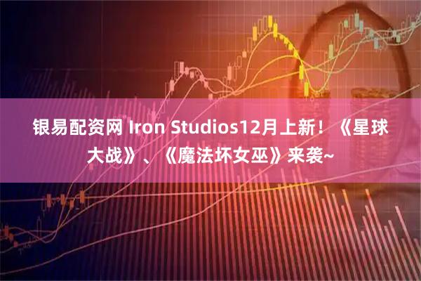 银易配资网 Iron Studios12月上新!《星球大战》、《魔法坏女巫》来袭~