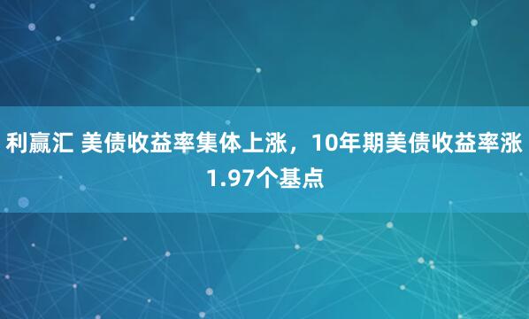 利赢汇 美债收益率集体上涨，10年期美债收益率涨1.97个基点