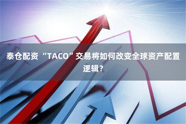 泰仓配资 “TACO”交易将如何改变全球资产配置逻辑？