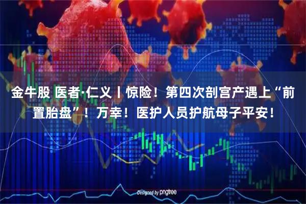 金牛股 医者·仁义丨惊险！第四次剖宫产遇上“前置胎盘”！万幸！医护人员护航母子平安！