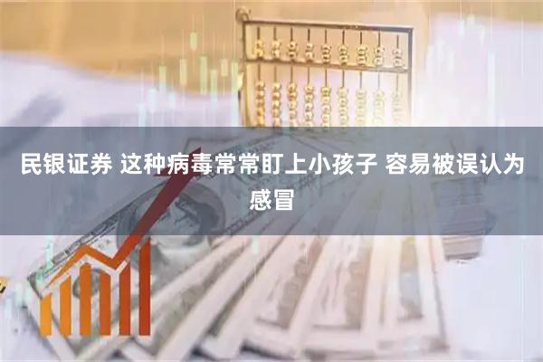 民银证券 这种病毒常常盯上小孩子 容易被误认为感冒