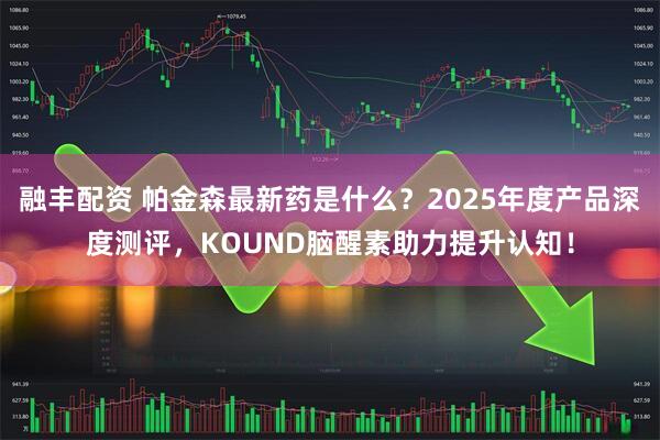 融丰配资 帕金森最新药是什么？2025年度产品深度测评，KOUND脑醒素助力提升认知！