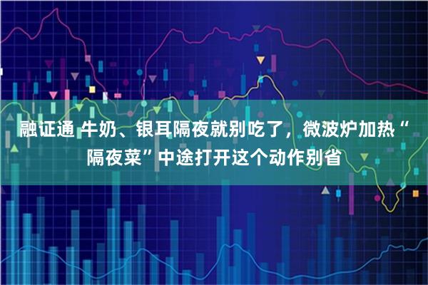 融证通 牛奶、银耳隔夜就别吃了，微波炉加热“隔夜菜”中途打开这个动作别省