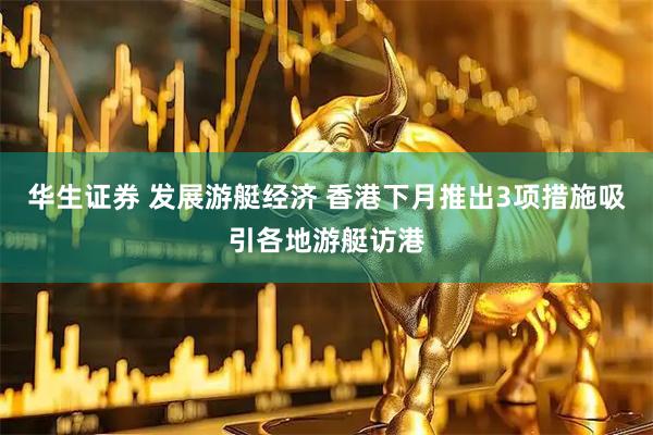 华生证券 发展游艇经济 香港下月推出3项措施吸引各地游艇访港