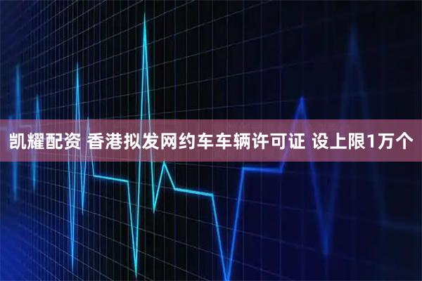 凯耀配资 香港拟发网约车车辆许可证 设上限1万个